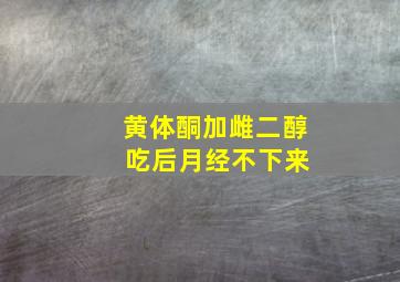 黄体酮加雌二醇 吃后月经不下来